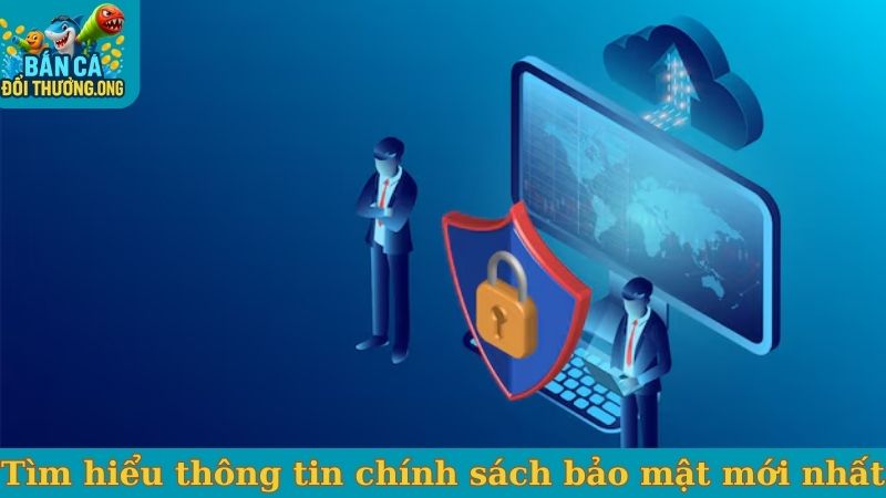 Tìm hiểu thông tin chính sách bảo mật mới nhất